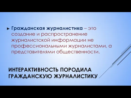 ИНТЕРАКТИВНОСТЬ ПОРОДИЛА ГРАЖДАНСКУЮ ЖУРНАЛИСТИКУ Гражданская журналистика – это создание и