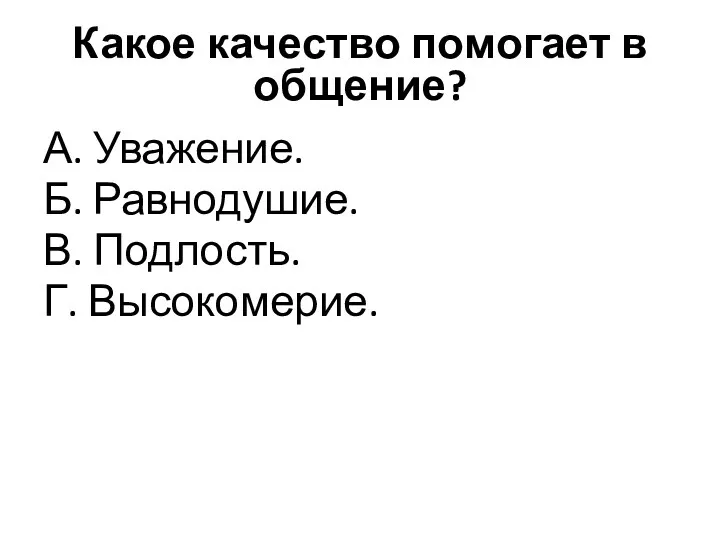 Какое качество помогает в общение? А. Уважение. Б. Равнодушие. В. Подлость. Г. Высокомерие.