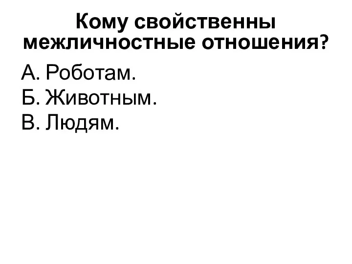 Кому свойственны межличностные отношения? А. Роботам. Б. Животным. В. Людям.