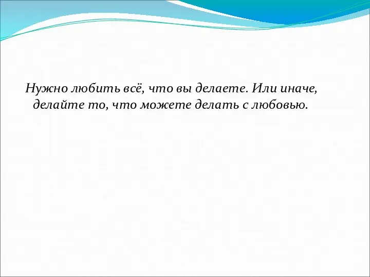 Нужно любить всё, что вы делаете. Или иначе, делайте то, что можете делать с любовью.