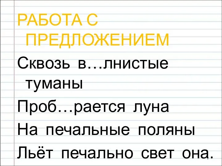 РАБОТА С ПРЕДЛОЖЕНИЕМ Сквозь в…лнистые туманы Проб…рается луна На печальные поляны Льёт печально свет она. (…………………….)