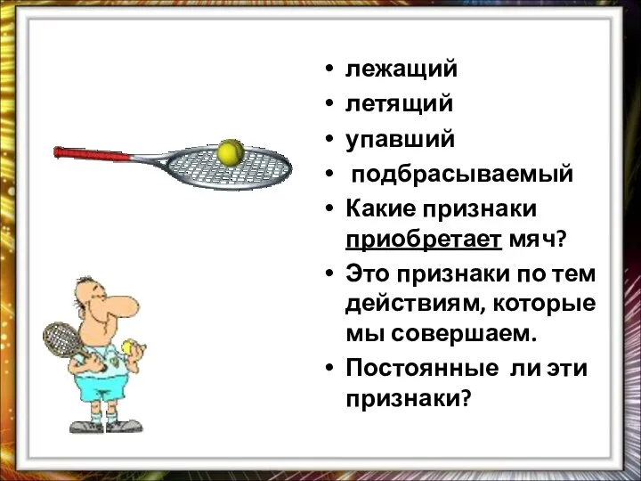 лежащий летящий упавший подбрасываемый Какие признаки приобретает мяч? Это признаки по тем действиям,