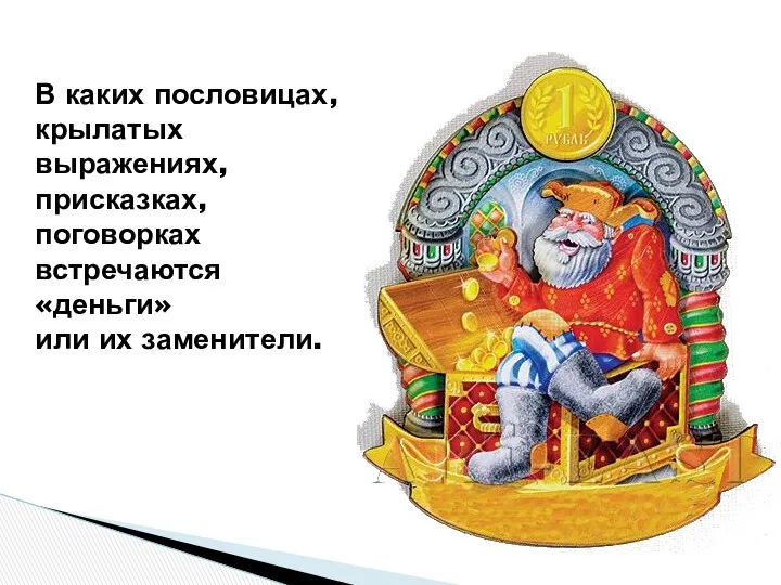 В каких пословицах, крылатых выражениях, присказках, поговорках встречаются «деньги» или их заменители.