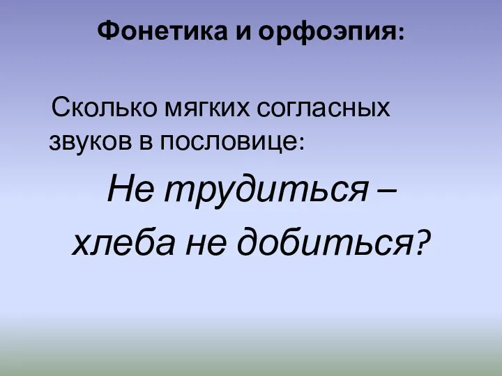 Фонетика и орфоэпия: Сколько мягких согласных звуков в пословице: Не трудиться – хлеба не добиться?