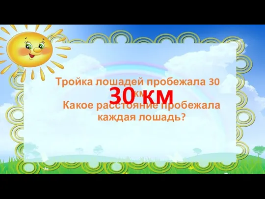 Тройка лошадей пробежала 30 км. Какое расстояние пробежала каждая лошадь? 30 км