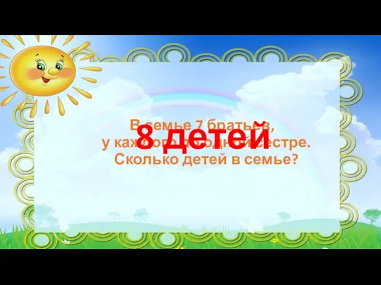 В семье 7 братьев, у каждого по одной сестре. Сколько детей в семье? 8 детей