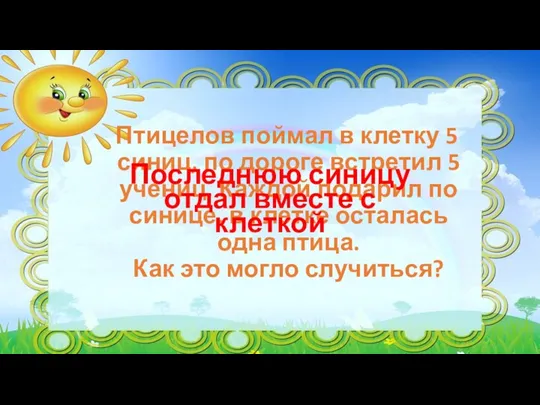 Птицелов поймал в клетку 5 синиц, по дороге встретил 5 учениц. Каждой подарил