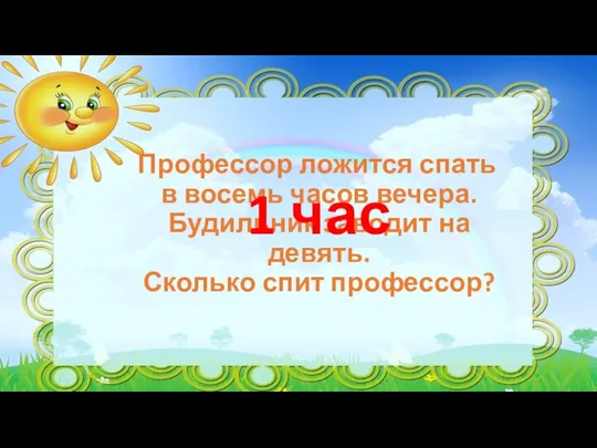 Профессор ложится спать в восемь часов вечера. Будильник заводит на девять. Сколько спит профессор? 1 час