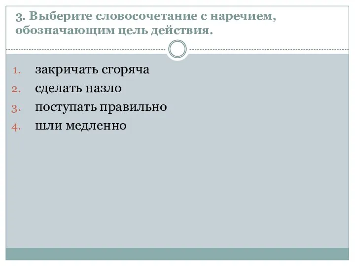 3. Выберите словосочетание с наречием, обозначающим цель действия. закричать сгоряча сделать назло поступать правильно шли медленно