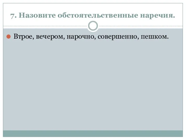 7. Назовите обстоятельственные наречия. Втрое, вечером, нарочно, совершенно, пешком.