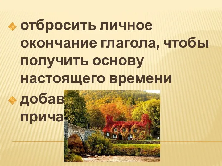 отбросить личное окончание глагола, чтобы получить основу настоящего времени добавить суффикс причастия