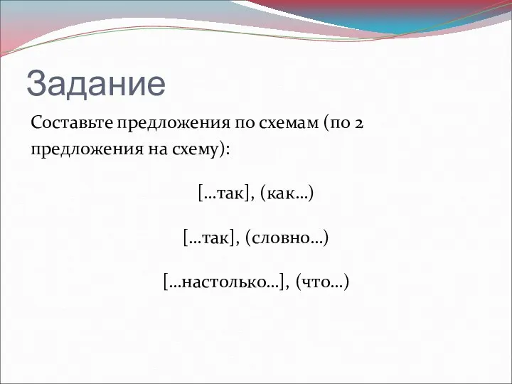 Задание Составьте предложения по схемам (по 2 предложения на схему): […так], (как…) […так], (словно…) […настолько…], (что…)