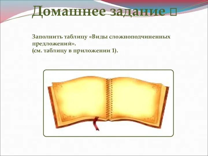 ? Домашнее задание ? Заполнить таблицу «Виды сложноподчиненных предложений». (см. таблицу в приложении 1).