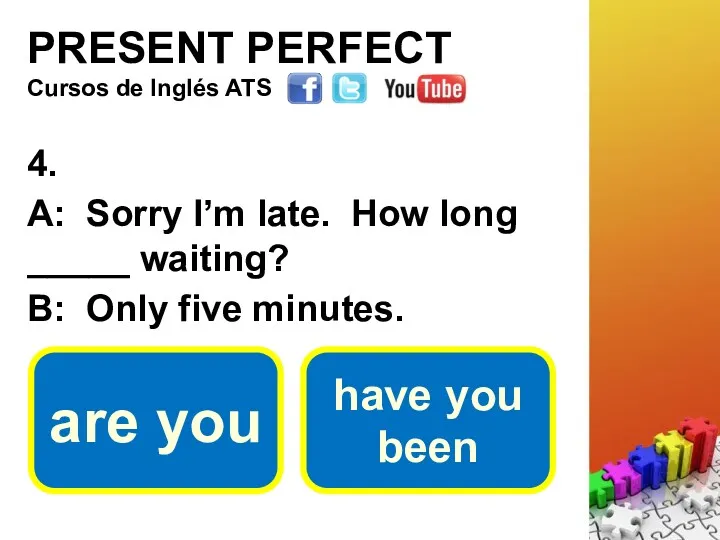 PRESENT PERFECT 4. A: Sorry I’m late. How long _____