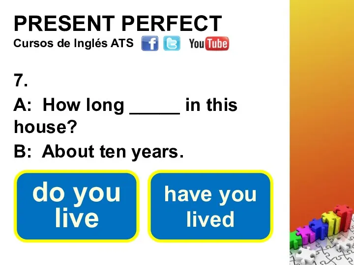 PRESENT PERFECT 7. A: How long _____ in this house?