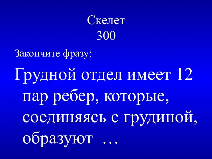 Скелет 300 Закончите фразу: Грудной отдел имеет 12 пар ребер, которые, соединяясь с грудиной, образуют …