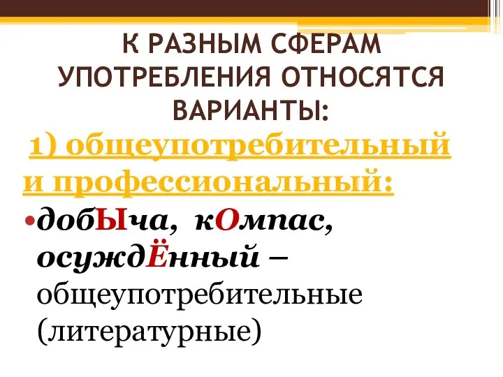 К РАЗНЫМ СФЕРАМ УПОТРЕБЛЕНИЯ ОТНОСЯТСЯ ВАРИАНТЫ: 1) общеупотребительный и профессиональный: добЫча, кОмпас, осуждЁнный – общеупотребительные (литературные)