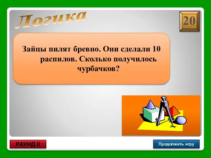 11 Логика Продолжить игру РАУНД II Зайцы пилят бревно. Они сделали 10 распилов. Сколько получилось чурбачков?