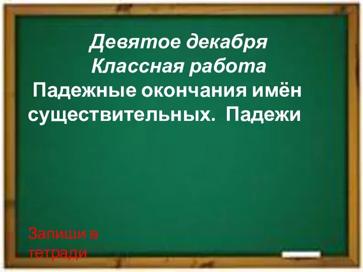 Девятое декабря Классная работа Падежные окончания имён существительных. Падежи Запиши в тетради