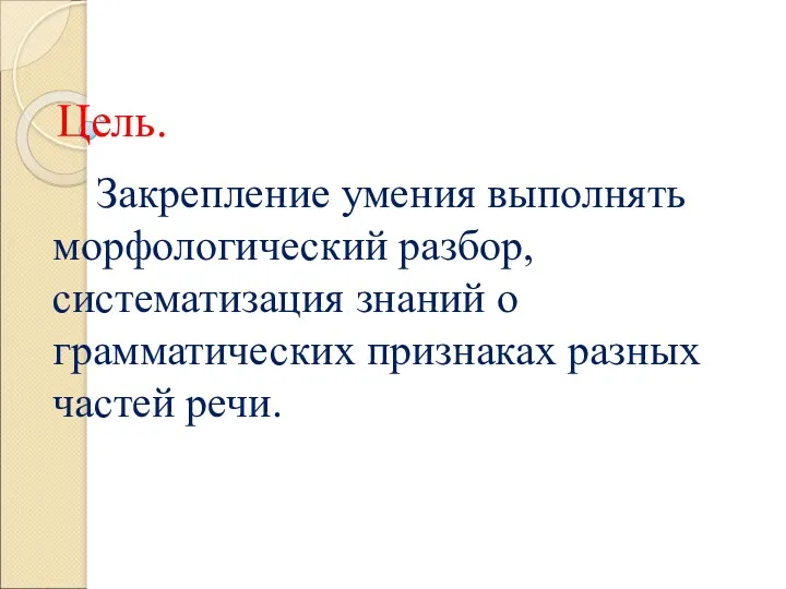 Цель. Закрепление умения выполнять морфологический разбор, систематизация знаний о грамматических признаках разных частей речи.