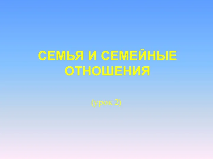 СЕМЬЯ И СЕМЕЙНЫЕ ОТНОШЕНИЯ (урок 2)