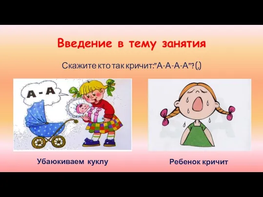 Введение в тему занятия Скажите кто так кричит:”А-А-А-А”? (,) Ребенок кричит Убаюкиваем куклу