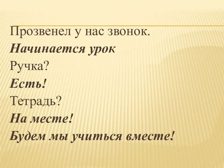 Прозвенел у нас звонок. Начинается урок Ручка? Есть! Тетрадь? На месте! Будем мы учиться вместе!