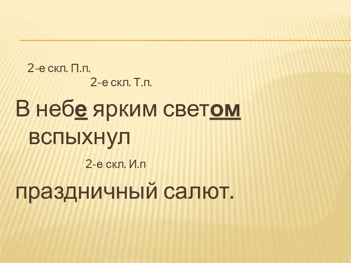 2-е скл. П.п. 2-е скл. Т.п. В небе ярким светом вспыхнул 2-е скл. И.п праздничный салют.