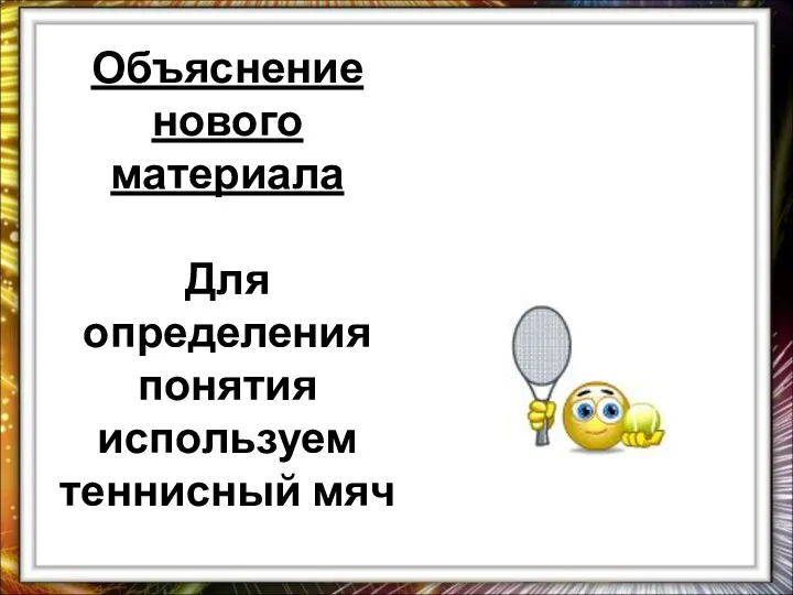 Объяснение нового материала Для определения понятия используем теннисный мяч