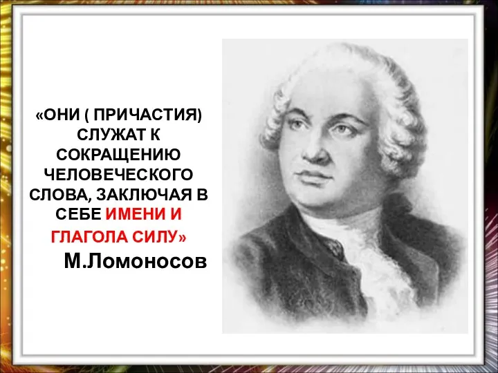 «ОНИ ( ПРИЧАСТИЯ) СЛУЖАТ К СОКРАЩЕНИЮ ЧЕЛОВЕЧЕСКОГО СЛОВА, ЗАКЛЮЧАЯ В СЕБЕ ИМЕНИ И ГЛАГОЛА СИЛУ» М.Ломоносов