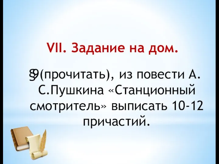 VII. Задание на дом. 9(прочитать), из повести А.С.Пушкина «Станционный смотритель» выписать 10-12 причастий. §