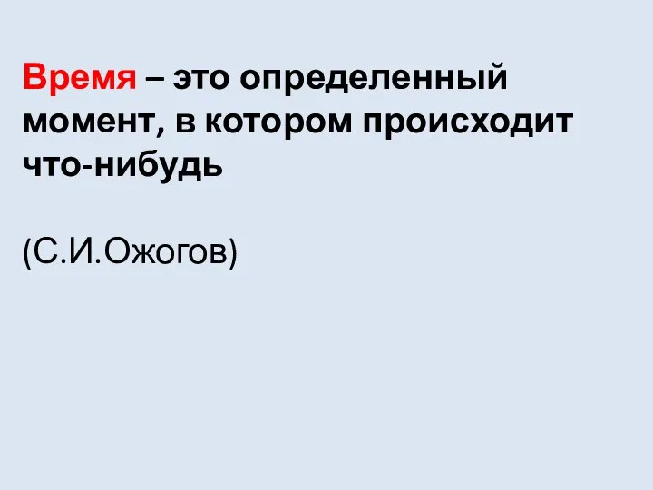 Время – это определенный момент, в котором происходит что-нибудь (С.И.Ожогов)