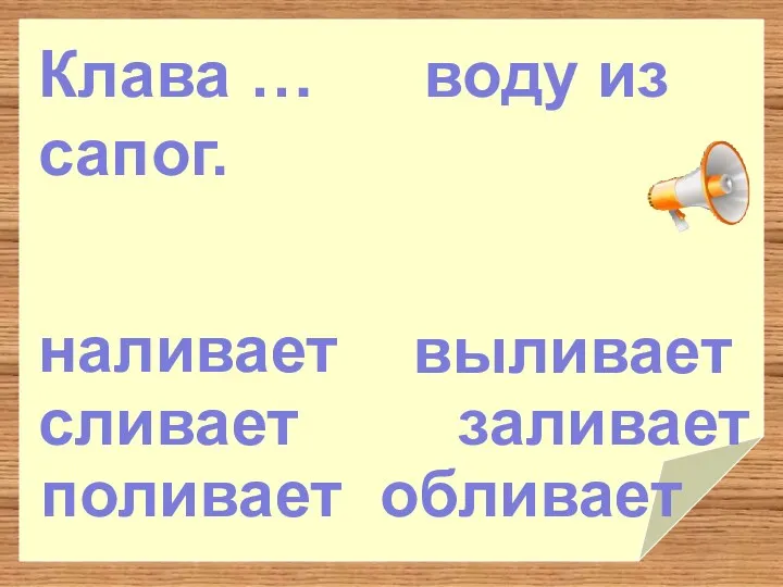 выливает заливает обливает сливает поливает наливает Клава … воду из сапог.