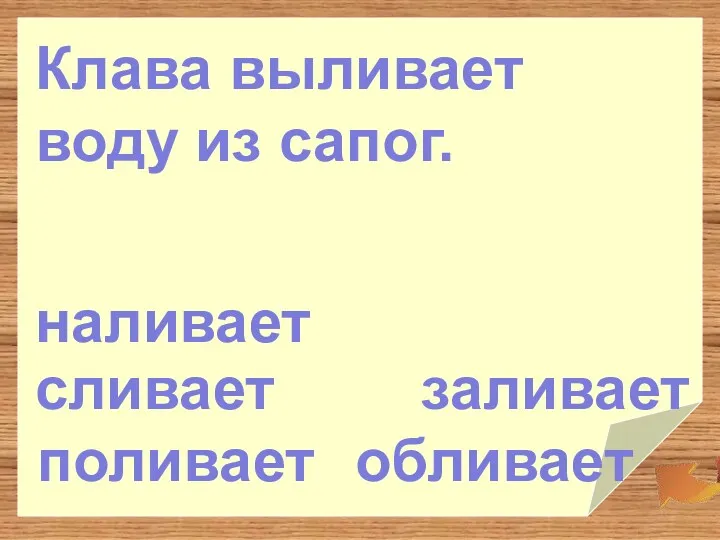 заливает обливает поливает наливает Клава выливает воду из сапог. сливает