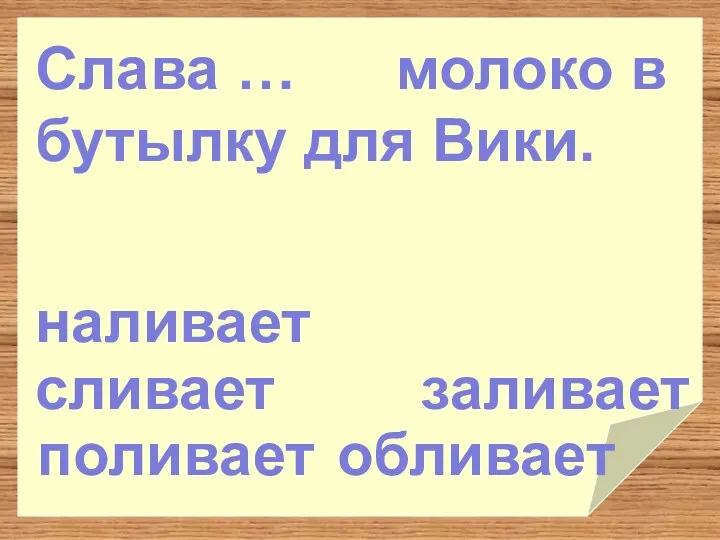 заливает обливает поливает наливает Слава … молоко в бутылку для Вики. сливает