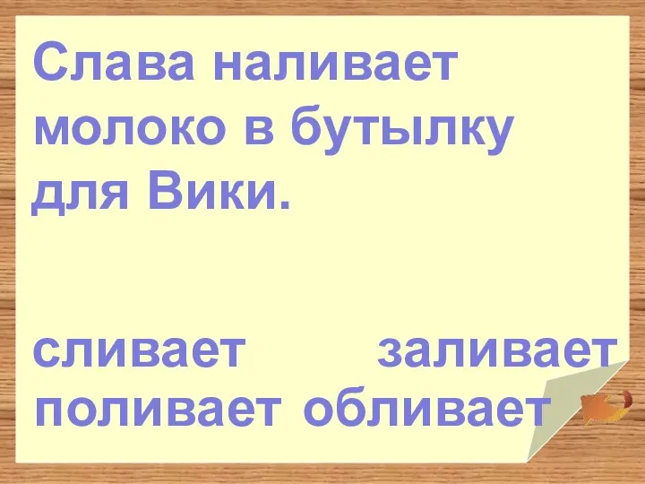 заливает обливает поливает Слава наливает молоко в бутылку для Вики. сливает