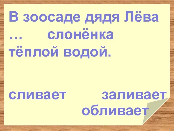 заливает обливает В зоосаде дядя Лёва … слонёнка тёплой водой. сливает