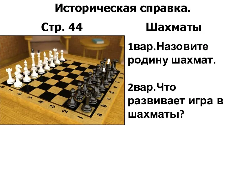 Историческая справка. Стр. 44 Шахматы 1вар.Назовите родину шахмат. 2вар.Что развивает игра в шахматы?