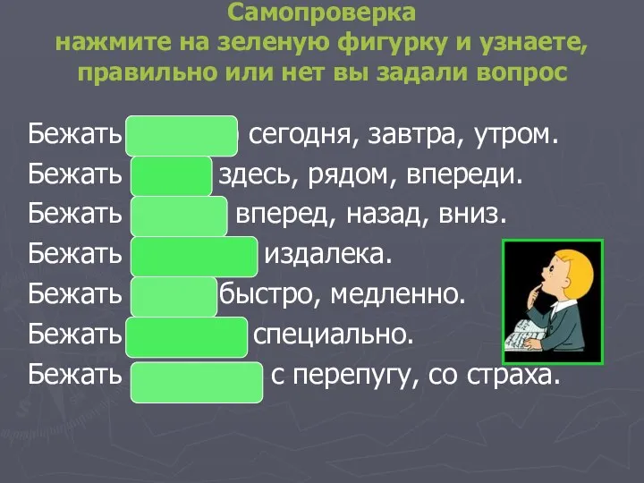 Бежать (когда?) сегодня, завтра, утром. Бежать (где?) здесь, рядом, впереди.