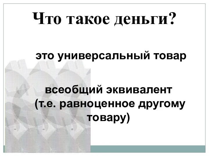 Что такое деньги? это универсальный товар всеобщий эквивалент (т.е. равноценное другому товару)