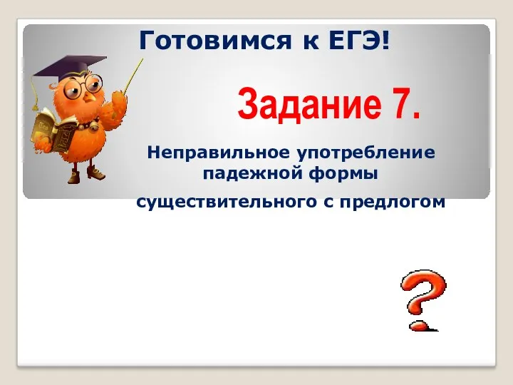 Задание 7. Готовимся к ЕГЭ! Неправильное употребление падежной формы существительного с предлогом