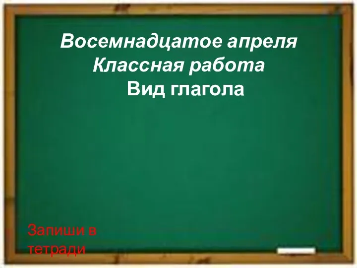 Восемнадцатое апреля Классная работа Вид глагола Запиши в тетради