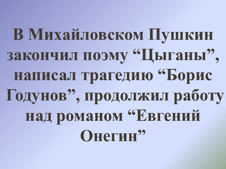 В Михайловском Пушкин закончил поэму “Цыганы”, написал трагедию “Борис Годунов”, продолжил работу над романом “Евгений Онегин”