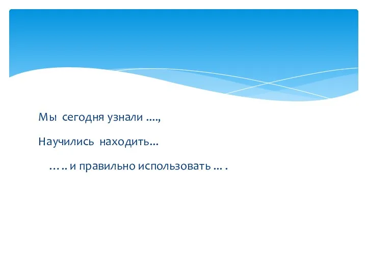 Мы сегодня узнали ...., Научились находить... ….. и правильно использовать ... .