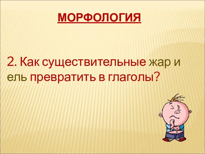 МОРФОЛОГИЯ 2. Как существительные жар и ель превратить в глаголы?