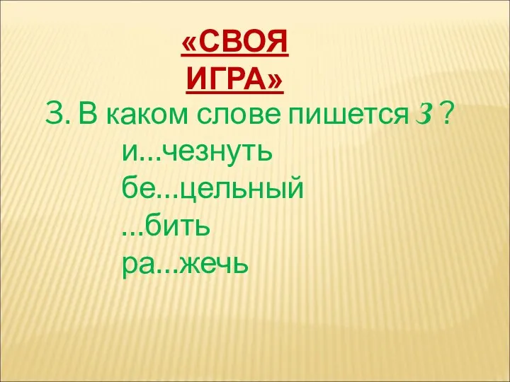 3. В каком слове пишется З ? и…чезнуть бе…цельный …бить ра…жечь «СВОЯ ИГРА»