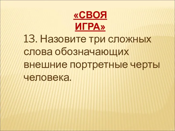 «СВОЯ ИГРА» 13. Назовите три сложных слова обозначающих внешние портретные черты человека.