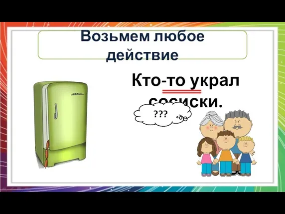 Возьмем любое действие Кто-то украл сосиски. ???