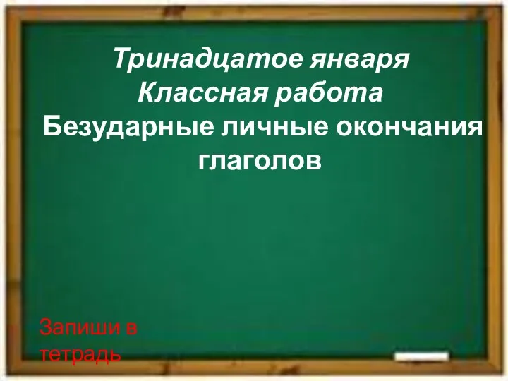 Тринадцатое января Классная работа Безударные личные окончания глаголов Запиши в тетрадь