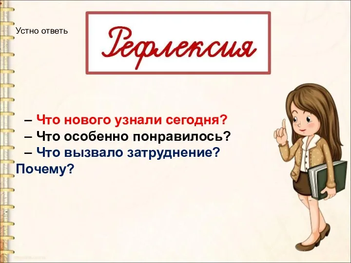 – Что нового узнали сегодня? – Что особенно понравилось? – Что вызвало затруднение? Почему? Устно ответь